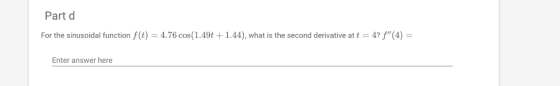 Part d For the sinusoidal function f(t) 4.76 cos(1.49t 1.44), what is the second derivative at t-4? f(4) Enter answer here
