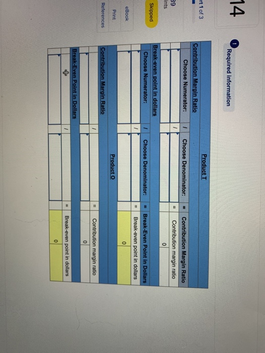 14 Required information Product T rt 1 of 3 Contribution Margin Ratio Choose Numerator: 1 Choose Denominator: Contribution Ma