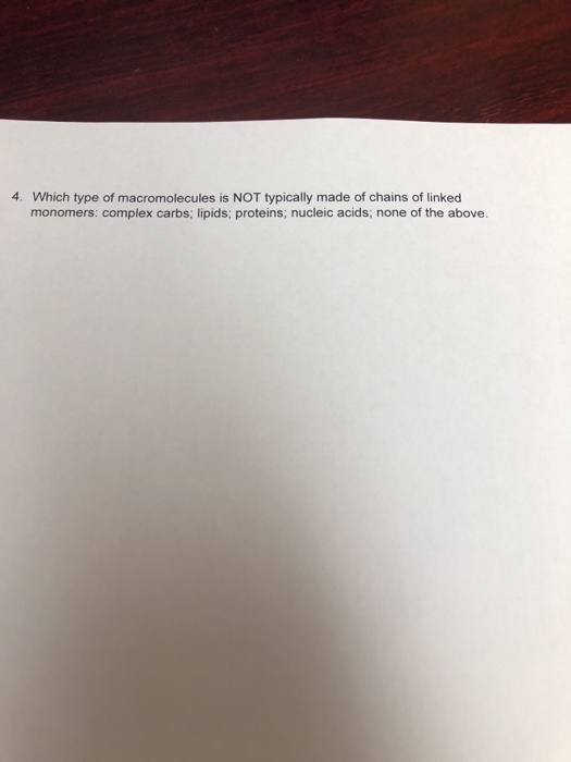 4. Which type of macromolecules is NOT typically made of chains of linked monomers: complex carbs; lipids; proteins; nucleic acids; none of the above