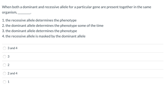 When both a dominant and recessive allele for a particular gene are present together in the same organism, 1. the recessive a