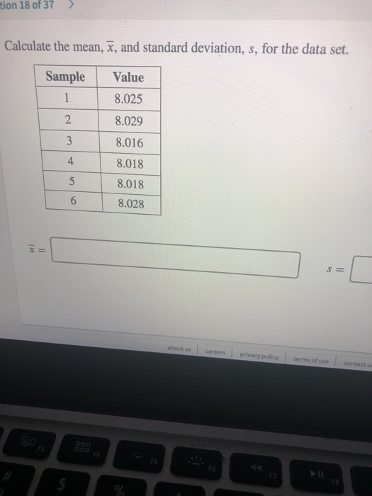 tion 18 of 37> Calculate the mean, x, and standard deviation, s, for the data set. Sample Value 8.025 8.029 8.016 8.018 8.018 8.028 2 4. SE about us careersprivacy policy terms of use contact u