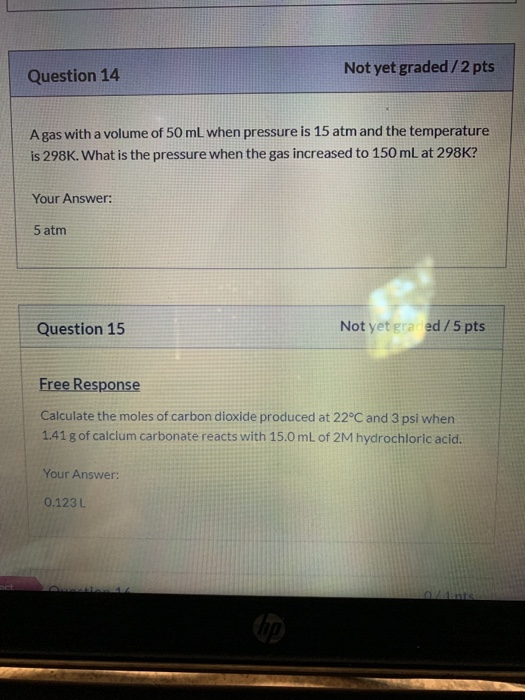 Question 14 Not yet graded/2 pts A gas with a volume of 50 mL when pressure is 15 atm and the temperature is 298K. What is th