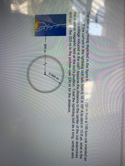 Problem 4 The bolt of lightning depicted in the figure below passes 230 m from a 135-turn coil oriented as shown. If the curr