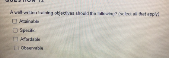 A well-written training objectives should the following? (select all that apply) O Attainable Specific Affordable Observable