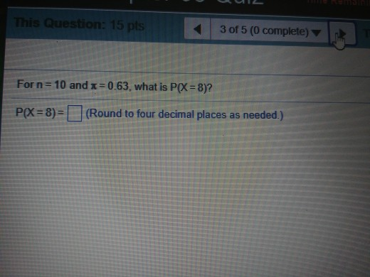 This Question: 15 pts 3 of 5 (0 complete) For n = 10 and x = 0.63, what is P(x-8)? P(X = 8)-[□ (Round to four decimal places as needed.)
