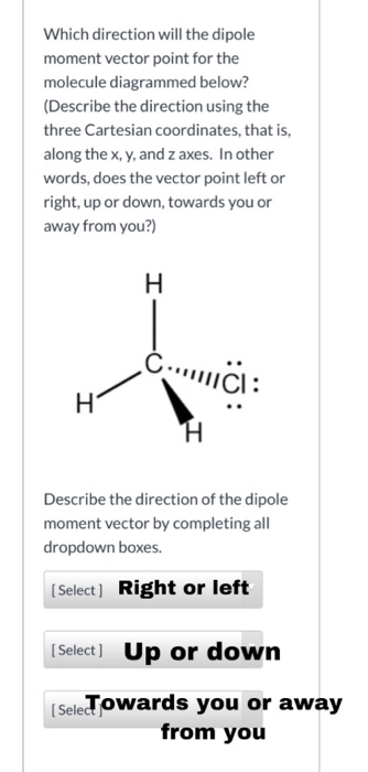 Which direction will the dipole moment vector point for the molecule diagrammed below? (Describe the direction using the thre