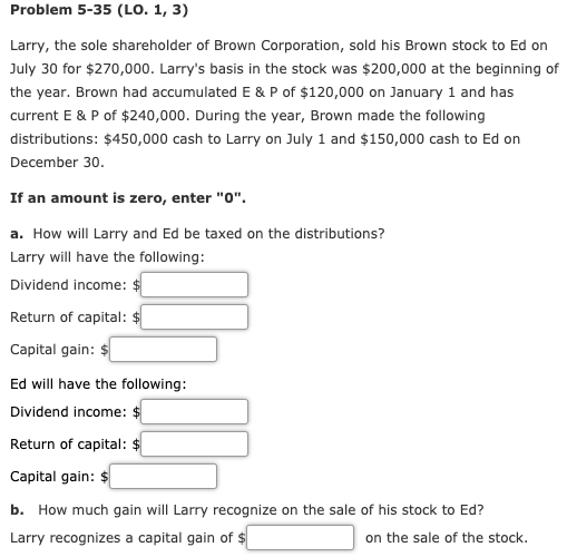 Problem 5-35 (LO. 1, 3) Larry, the sole shareholder of Brown Corporation, sold his Brown stock to Ed on July 30 for $270,000.