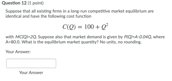 Question 12 (1 point) Suppose that all existing firms in a long-run competitive market equilibrium are identical and have the