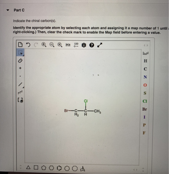 Part C Indicate the chiral carbon(s). Identify the appropriate atom by selecting each atom and assigning it a map number of 1