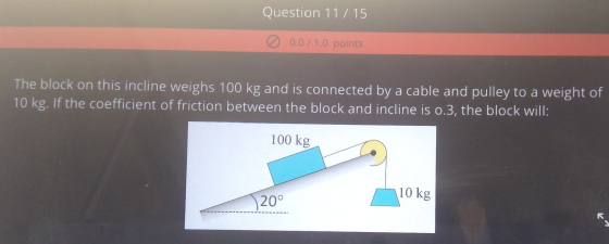 Question 11 / 15 0 0.0/1.0 points The block on this incline weighs 100 kg and is connected by a cable and pulley to a weight