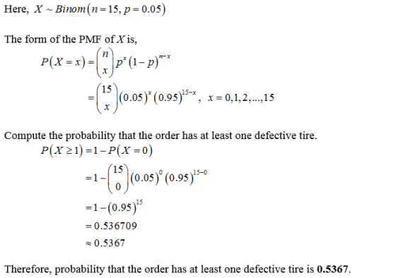 Here, X ~ Binom (n 15, p-0.05) The form of the PMF of Xis, P(X=x)= 15(0.05) (095)-, ,-0,1,2,.,s 15-x x = 0.1.2 15 Compute the probability that the order has at least one defective tire P(X21)-1-P(X-0) 15 15-0 = 1-0 |(0.05) (0.95) -1-(0.95) 0.536709 0.536 Therefore, probability that the order has at least one defective tire is 0.5367.