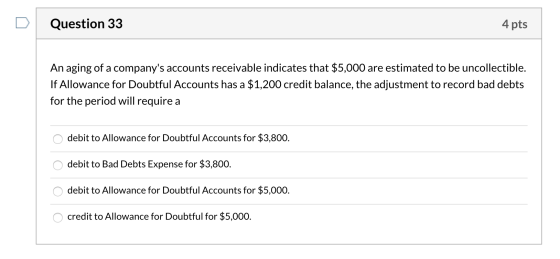 Question 33 4 pts An aging of a companys accounts receivable indicates that $5,000 are estimated to be uncollectible. If All