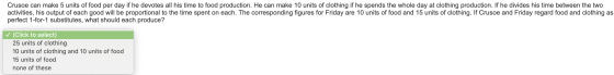 Crusoe can make 5 units of food per day if he devotes all his time to food production. He can make 10 units of clothing if he