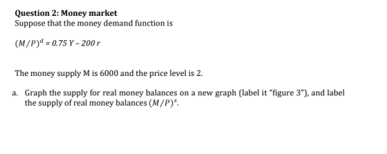 Question 2: Money market Suppose that the money demand function is (M/P) = 0.75 Y - 200r The money supply M is 6000 and the p