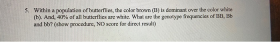 5. Within a population of butterflies, the color brown (B) is dominant over the color white (b). And, 40% of all butterflies