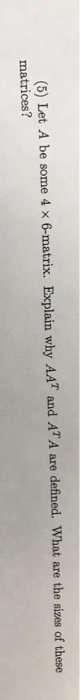 (5) Let A be some 4 x 6-matrix. Explain why AAT and AT A are defined. What are the sizes of these matrices?