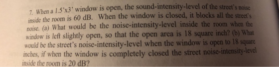 7 When a 1.5x3 window is open, the sound-intensity-level of the streets pois inside the room is 60 dB. When the window is