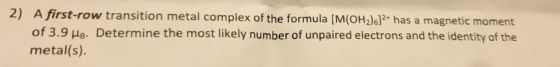 2) A first-row transition metal complex of the formula (M(OH2)612+ has a magnetic moment of 3.9 MB. Determine the most likely