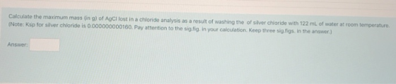 Calculate the maximum mass (in g) of AgCI lost in a chloride analysis as a result of washing the of silver chloride with 122