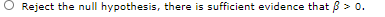 O Reject the null hypothesis, there is sufficient evidence that B > 0.