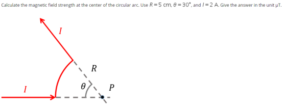 Calculate the magnetic field strength at the center of the circular arc. Use R=5 cm, 8 = 30°, and / = 2 A. Give the answer in