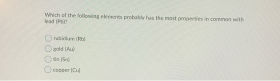 Which of the following elements probably has the most properties in common with lead (Pb)? rubidium (Rb) O gold (Au) O tin (S
