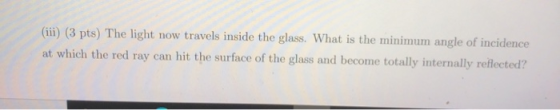 (iii) (3 pts) The light now travels inside the glass. What is the minimum angle of incidence at which the red ray can hit the