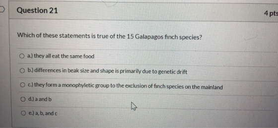 Question 21 4 pts Which of these statements is true of the 15 Galapagos finch species? O a.) they all eat the same food b.) d