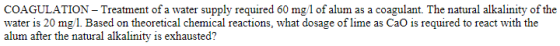 COAGULATION - Treatment of a water supply required 60 mg/l of alum as a coagulant. The natural alkalinity of the water is 20