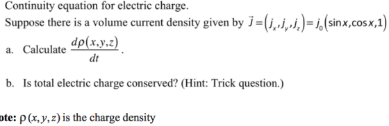 Continuity equation for electric charge. Suppose there is a volume current density given by 7-(i)-(sinx,cosx,) a. Calculate dp(x.y.z) b. Is total electric charge conserved? (Hint: Trick question.) ote: p(x,y,z) is the charge density dt
