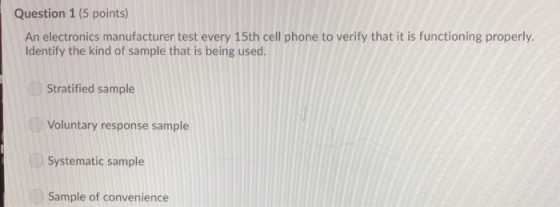Question 1 (5 points) An electronics manufacturer test every 15th cell phone to verify that it is functioning properly. Ident
