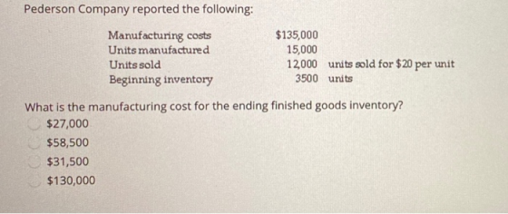 Pederson Company reported the following: Manufacturing costs Units manufactured Units sold Beginning inventory $135,000 15,00
