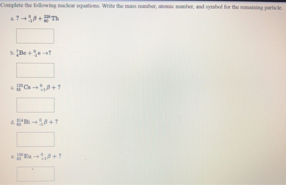Complete the following nuclear equations. Write the mass number, atomic number, and symbol for the remaining particle. a. ? +