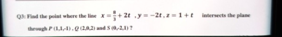 intersects the plane Q3: Find the point where the line x x = + 2t , y = -2t, z = 1+t through P (1,1,-1). Q(2,0.2) and S (0,2,
