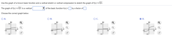 Use the graph of a known basic function and a vertical stretch or vertical compression to sketch the graph of fixja4 The graph of fooy-4 Vk is a ventical of the basicfnctionh-by a factor of Choose the correct graph below of the basic function h(x)-11 by a factor of B. O C. O D -65 65 65 .65 65 65
