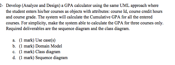 - Develop (Analyze and Design) a GPA calculator using the same UML approach where the student enters his/her courses as objec