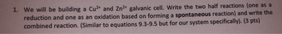1. We will be building a Cu2+ and Zn2+ galvanic cell. Write the two half reactions (one as a reduction and one as an oxidatio