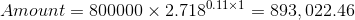 Amount = 800000 \times 2.718 ^{0.11 \times 1} = 893,022.46