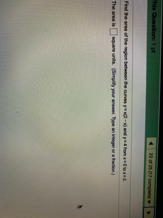 This Question: 1 pt 22 of 25 (17 complete) Find the area of the region between the curves y = x(2 - x) and y=4 from x = 0 tox