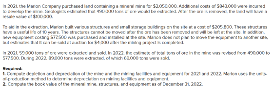 In 2021, the Marion Company purchased land containing a mineral mine for $2,050,000. Additional costs of $843,000 were incurr