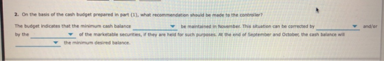 2. On the basis of the cash budget prepared in part (1), what recommendation should be made to the controller? The budget ind