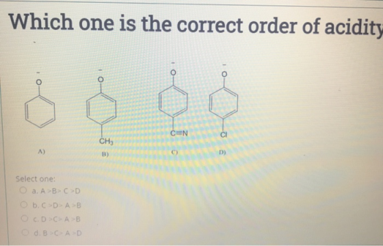 Which one is the correct order of acidity CEN CI CH3 A) B) D) Select one: a. A B C D Ob.c-D AB OC.DC AB O d. B-CAD