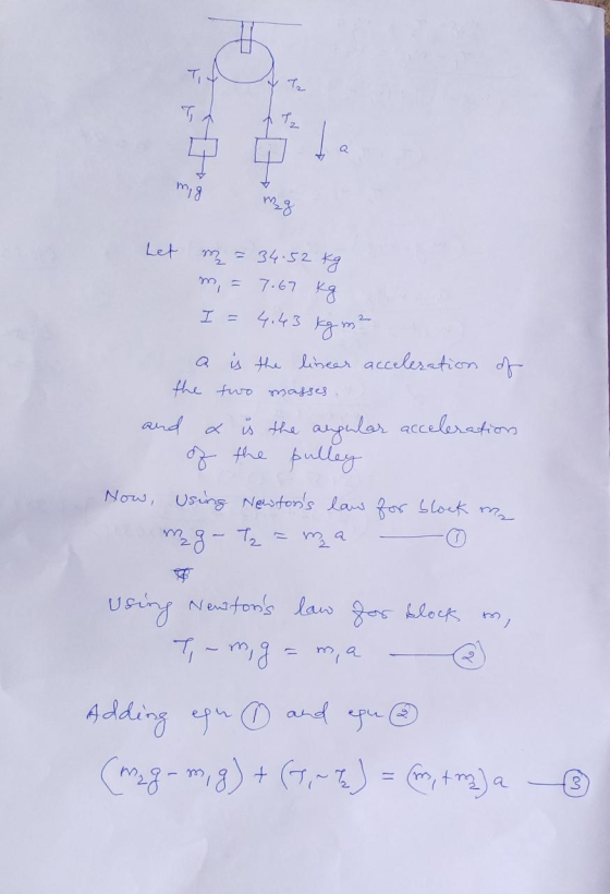 Let m = 34.52 kg m = 7.67 kg I = 4.43 km² a is the linear acceleration of the two masses. and & iš the angular acceleration o