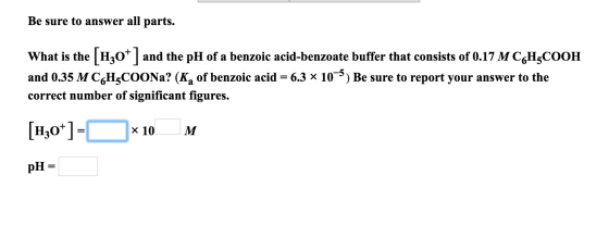 Be sure to answer all parts. What is the H30+ and the pH of a benzoic acid-benzoate buffer that consists of 0.17 M C6H3COOH a