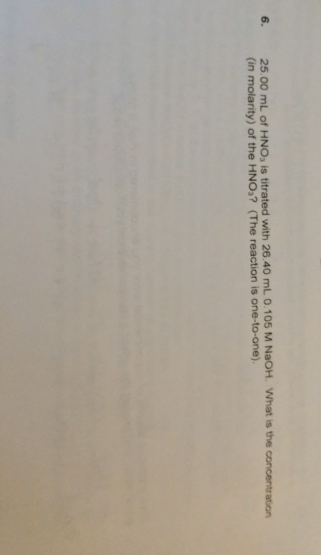 6. 25.00 mL of HNO3 is titrated with 26.40 mL 0.105 M NaOH. What is the concentration (in molarity) of the HNO3? (The reactio