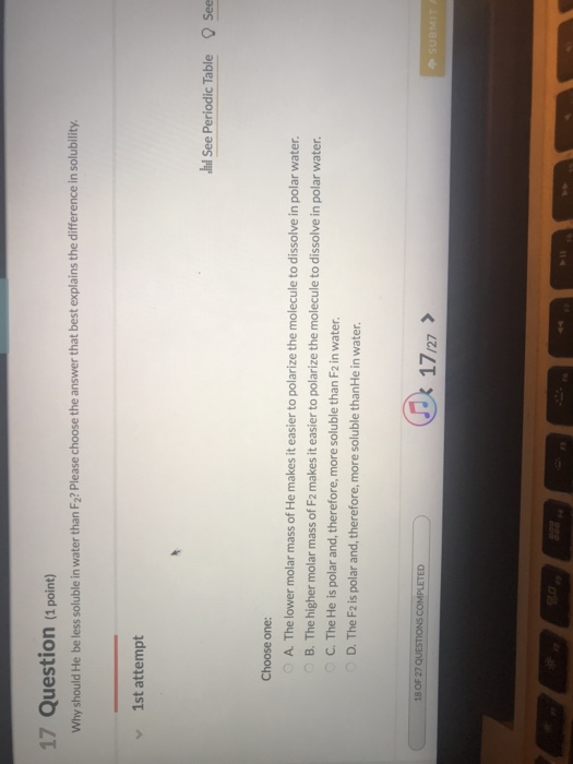 17 Question (1 point) Why should He be less soluble in water than F2? Please choose the answer that best explains the differe