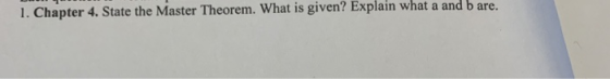 1. Chapter 4. State the Master Theorem. What is given? Explain what a and b are.