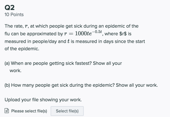 Q2 10 Points The rate, r, at which people get sick during an epidemic of the flu can be approximated by r = 1000te-0.5t, wher