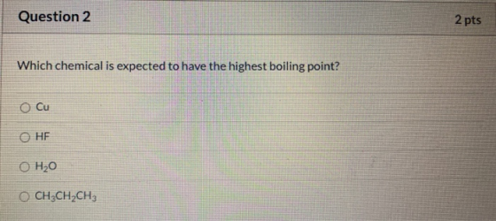 Question 2 2 pts Which chemical is expected to have the highest boiling point? O Cu ОНЕ 0 H₂O CH3CH2CH3