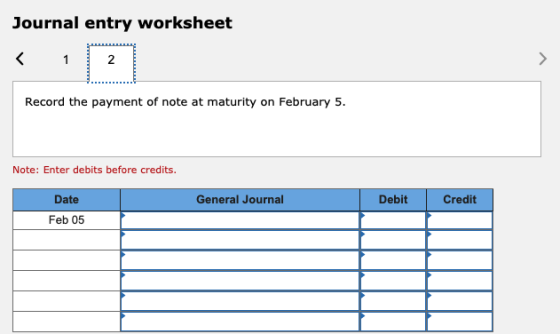 Journal entry worksheet < 1 2 2 > Record the payment of note at maturity on February 5. Note: Enter debits before credits. Ge